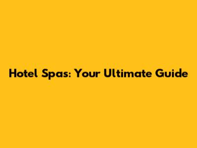 Hotel Spas: Your Ultimate Guide