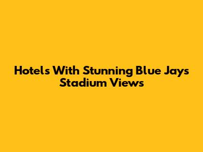 Hotels With Stunning Blue Jays Stadium Views