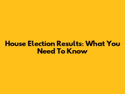 House Election Results: What You Need To Know