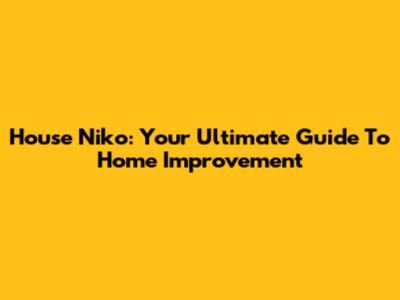 House Niko: Your Ultimate Guide To Home Improvement