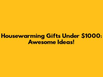 Housewarming Gifts Under $1000: Awesome Ideas!