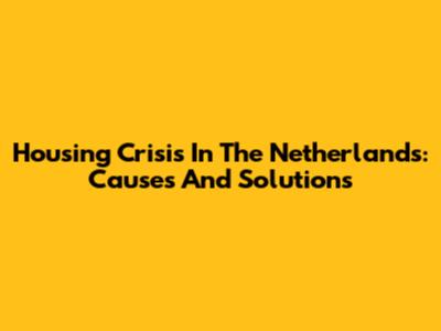 Housing Crisis In The Netherlands: Causes And Solutions
