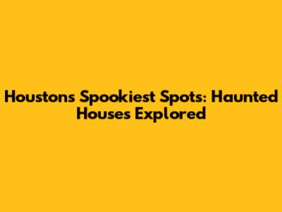 Houston's Spookiest Spots: Haunted Houses Explored