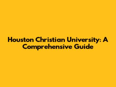 Houston Christian University: A Comprehensive Guide