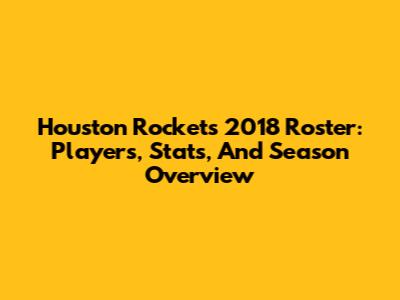 Houston Rockets 2018 Roster: Players, Stats, And Season Overview