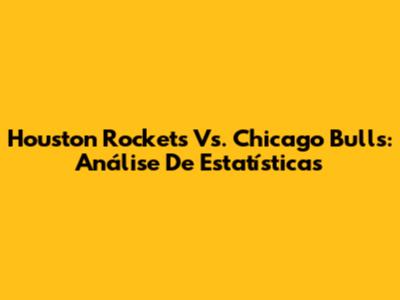 Houston Rockets Vs. Chicago Bulls: Análise De Estatísticas