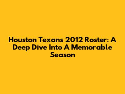 Houston Texans 2012 Roster: A Deep Dive Into A Memorable Season