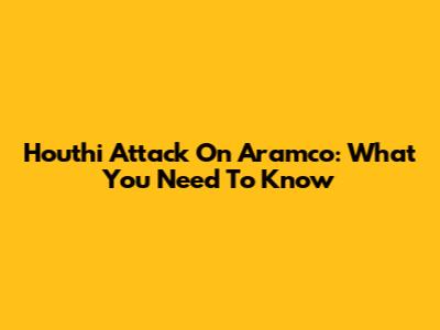 Houthi Attack On Aramco: What You Need To Know