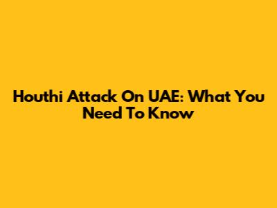 Houthi Attack On UAE: What You Need To Know