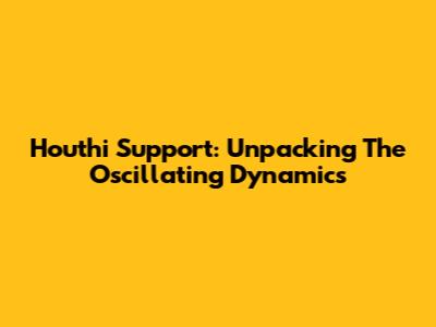 Houthi Support: Unpacking The Oscillating Dynamics