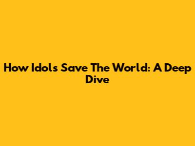How Idols Save The World: A Deep Dive