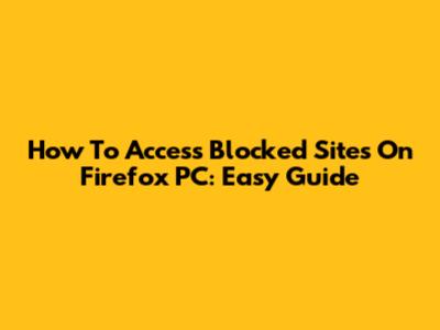 How To Access Blocked Sites On Firefox PC: Easy Guide