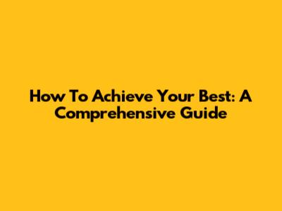 How To Achieve Your Best: A Comprehensive Guide