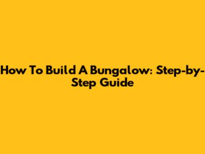 How To Build A Bungalow: Step-by-Step Guide