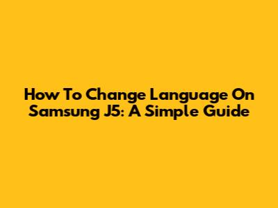 How To Change Language On Samsung J5: A Simple Guide