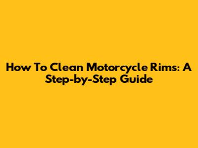 How To Clean Motorcycle Rims: A Step-by-Step Guide