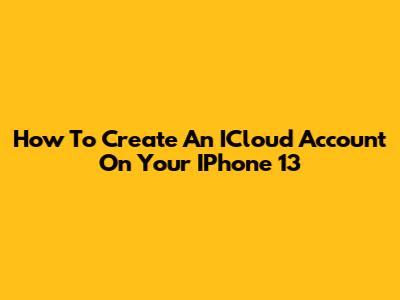 How To Create An ICloud Account On Your IPhone 13