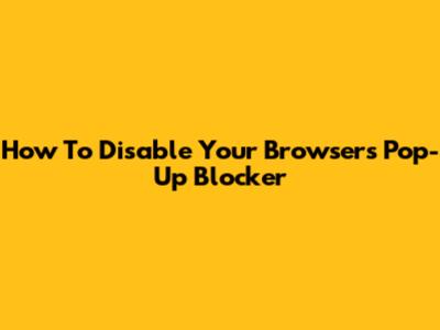 How To Disable Your Browser's Pop-Up Blocker