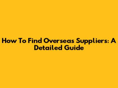 How To Find Overseas Suppliers: A Detailed Guide