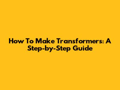 How To Make Transformers: A Step-by-Step Guide