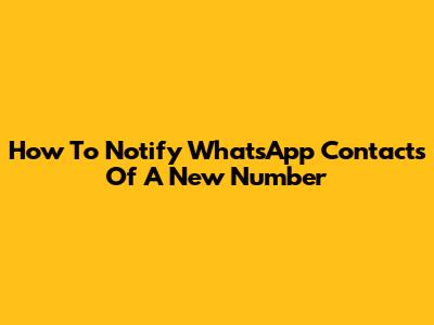 How To Notify WhatsApp Contacts Of A New Number