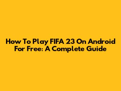 How To Play FIFA 23 On Android For Free: A Complete Guide