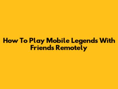 How To Play Mobile Legends With Friends Remotely