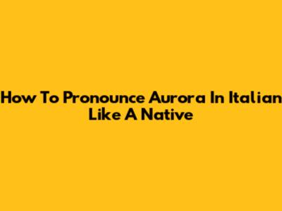 How To Pronounce Aurora In Italian Like A Native