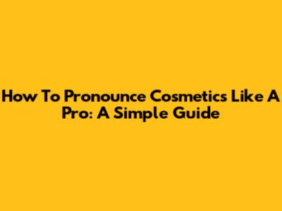 How To Pronounce Cosmetics Like A Pro: A Simple Guide