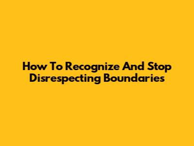 How To Recognize And Stop Disrespecting Boundaries