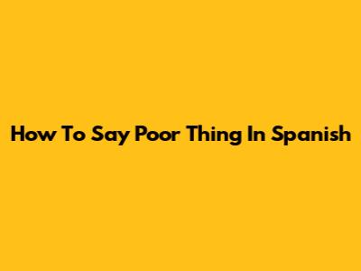 How To Say 'Poor Thing' In Spanish