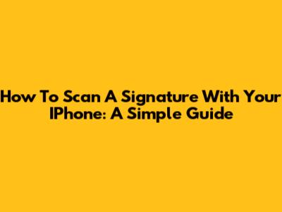 How To Scan A Signature With Your IPhone: A Simple Guide