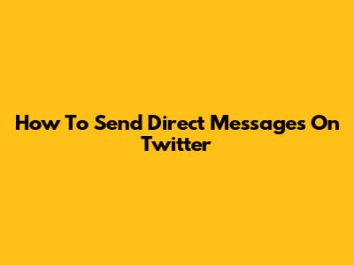 How To Send Direct Messages On Twitter