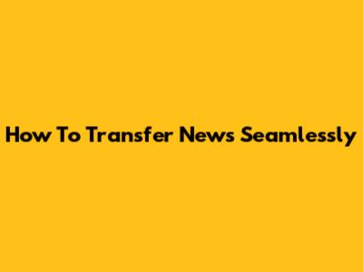 How To Transfer News Seamlessly