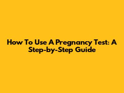 How To Use A Pregnancy Test: A Step-by-Step Guide