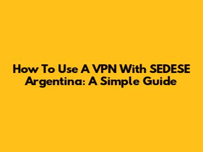 How To Use A VPN With SEDESE Argentina: A Simple Guide