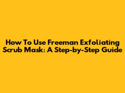 How To Use Freeman Exfoliating Scrub Mask: A Step-by-Step Guide