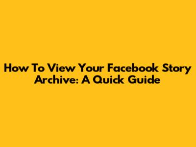 How To View Your Facebook Story Archive: A Quick Guide