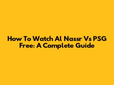 How To Watch Al Nassr Vs PSG Free: A Complete Guide