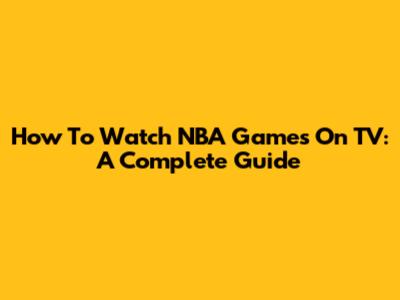 How To Watch NBA Games On TV: A Complete Guide