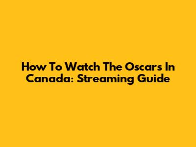 How To Watch The Oscars In Canada: Streaming Guide