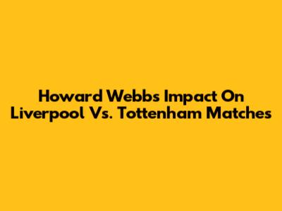 Howard Webb's Impact On Liverpool Vs. Tottenham Matches