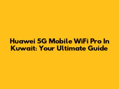 Huawei 5G Mobile WiFi Pro In Kuwait: Your Ultimate Guide