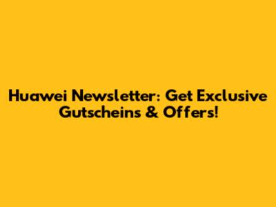 Huawei Newsletter: Get Exclusive Gutscheins & Offers!