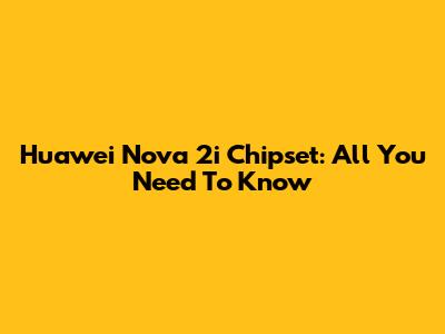 Huawei Nova 2i Chipset: All You Need To Know