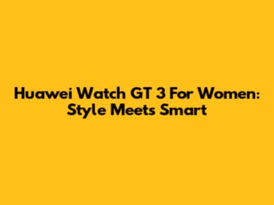 Huawei Watch GT 3 For Women: Style Meets Smart