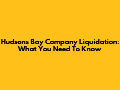 Hudson's Bay Company Liquidation: What You Need To Know