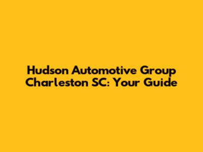 Hudson Automotive Group Charleston SC: Your Guide