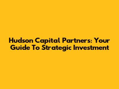 Hudson Capital Partners: Your Guide To Strategic Investment