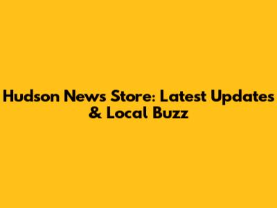 Hudson News Store: Latest Updates & Local Buzz